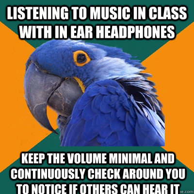 Listening to music in class with in ear headphones Keep the volume minimal and continuously check around you to notice if others can hear it  Paranoid Parrot