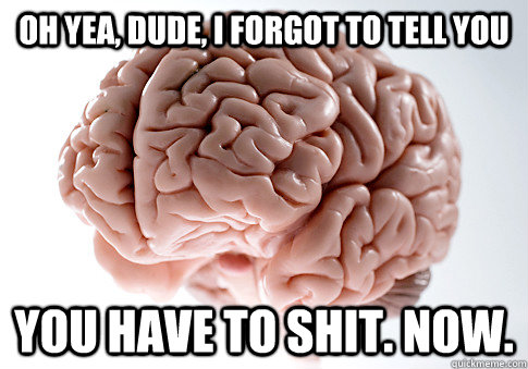 Oh yea, dude, I forgot to tell you You have to shit. Now.  Scumbag Brain