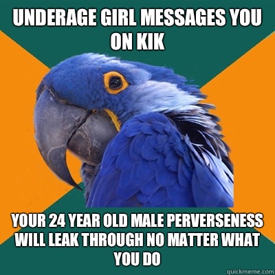 underage girl messages you on kik Your 24 year old male perverseness will leak through no matter what you do  Paranoid Parrot