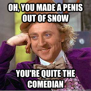 Oh, You made a penis out of snow You're quite the comedian  Psychotic Willy Wonka