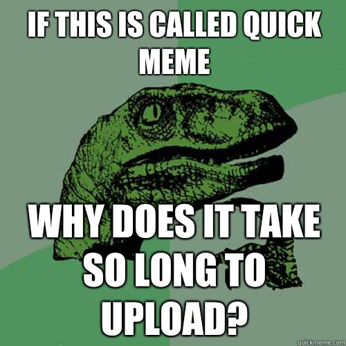 If this is called quick meme Why does it take so long to upload? - If this is called quick meme Why does it take so long to upload?  Philosoraptor