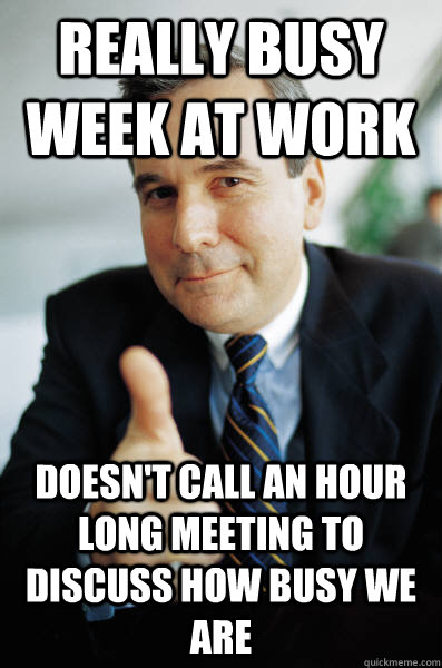 Really busy week at work Doesn't call an hour long meeting to discuss how busy we are - Really busy week at work Doesn't call an hour long meeting to discuss how busy we are  Good Guy Boss