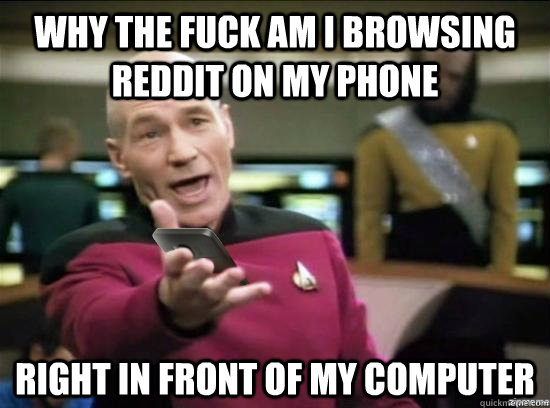 Why the fuck am i browsing reddit on my phone Right in front of my computer - Why the fuck am i browsing reddit on my phone Right in front of my computer  WTF Phone Picard