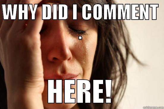 WHY DID I COMMENT . HERE! First World Problems
