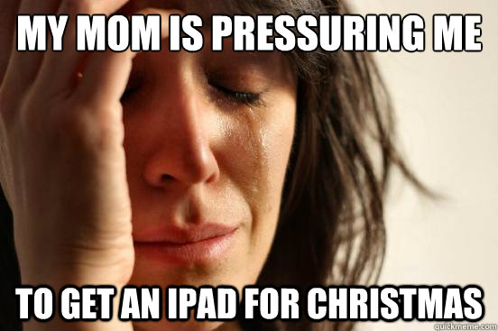 my mom is pressuring me to get an ipad for christmas   First World Problems