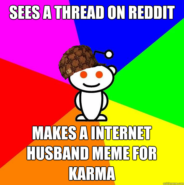 Sees a thread on reddit makes a internet husband meme for karma  Scumbag Redditor