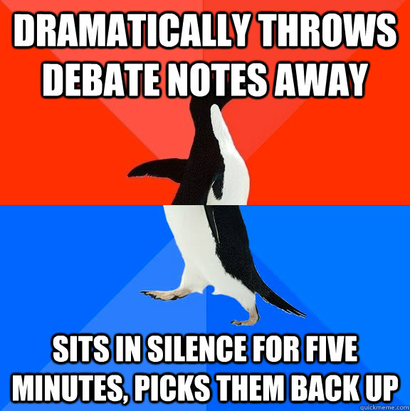 Dramatically throws debate notes away Sits in silence for five minutes, picks them back up  Socially Awesome Awkward Penguin