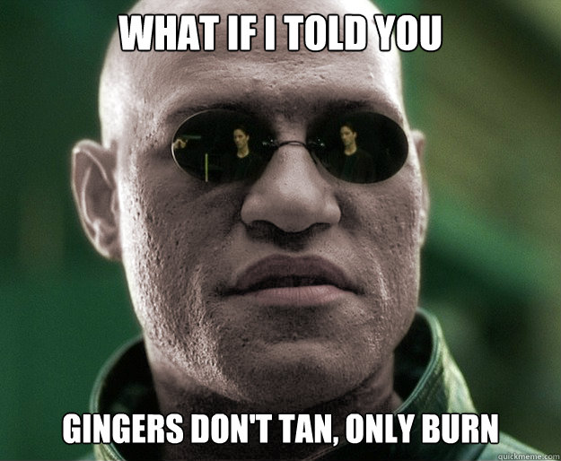 What if i told you Gingers don't tan, only burn - What if i told you Gingers don't tan, only burn  White Morphius