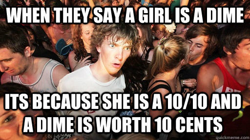 When they say a girl is a dime its because she is a 10/10 and a dime is worth 10 cents  Sudden Clarity Clarence