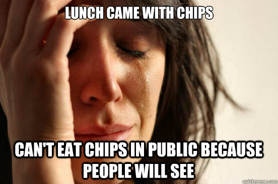 Lunch came with chips Can't eat chips in public because people will see  First World Problems