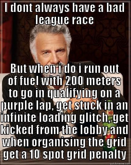 I DONT ALWAYS HAVE A BAD LEAGUE RACE BUT WHEN I DO I RUN OUT OF FUEL WITH 200 METERS TO GO IN QUALIFYING ON A PURPLE LAP, GET STUCK IN AN INFINITE LOADING GLITCH, GET KICKED FROM THE LOBBY AND WHEN ORGANISING THE GRID GET A 10 SPOT GRID PENALTY The Most Interesting Man In The World