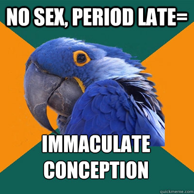 no sex, period late= immaculate conception  Paranoid Parrot
