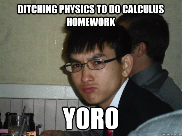 Ditching Physics to do Calculus homework yoro - Ditching Physics to do Calculus homework yoro  Rebellious Asian