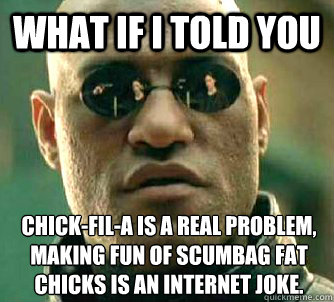 What if I told you Chick-fil-A is a real problem, making fun of scumbag fat chicks is an internet joke.  What if I told you