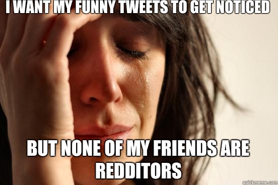 I want my funny tweets to get noticed But none of my friends are Redditors  First World Problems