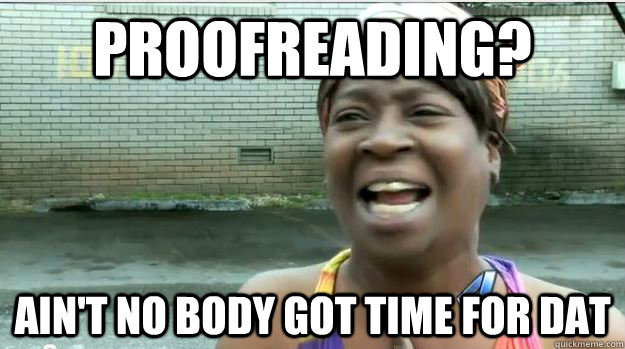Proofreading? AIN'T NO BODY GOT TIME FOR DAT  AINT NO BODY GOT TIME FOR DAT