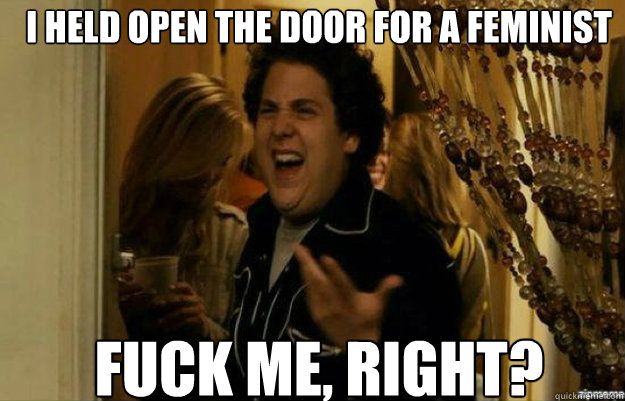 I held open the door for a feminist FUCK ME, RIGHT?  fuck me right