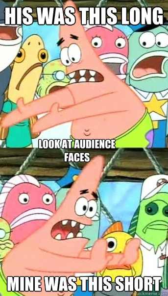 his was this long mine was this short look at audience faces  Push it somewhere else Patrick