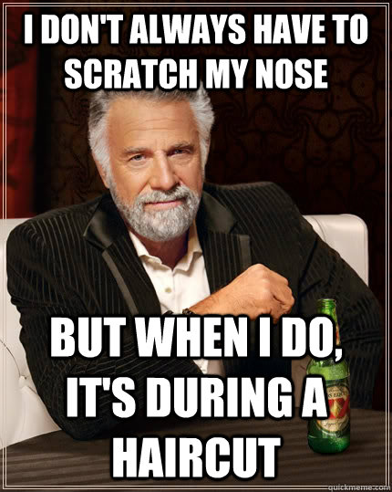 I don't always have to scratch my nose but when I do, it's during a haircut  The Most Interesting Man In The World