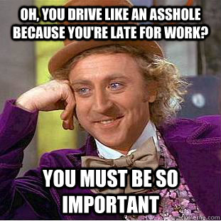 Oh, you drive like an asshole because you're late for work? You must be so important  Psychotic Willy Wonka
