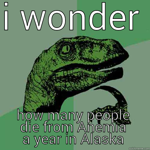 I WONDER HOW MANY PEOPLE DIE FROM ANEMIA A YEAR IN ALASKA Philosoraptor