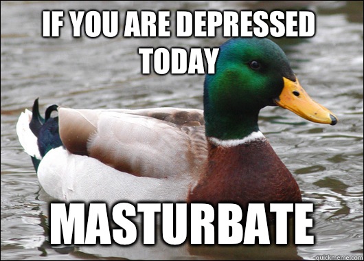 If you are depressed today Masturbate  Actual Advice Mallard