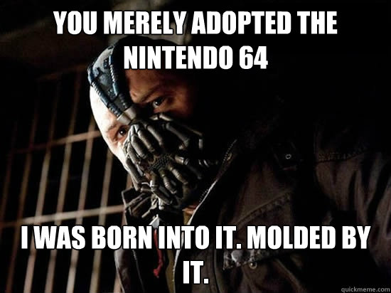You merely adopted the Nintendo 64 I was born into it. Molded by it.  Condescending Bane