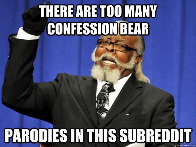 There are too many Confession Bear parodies In this subreddit  Toodamnhigh