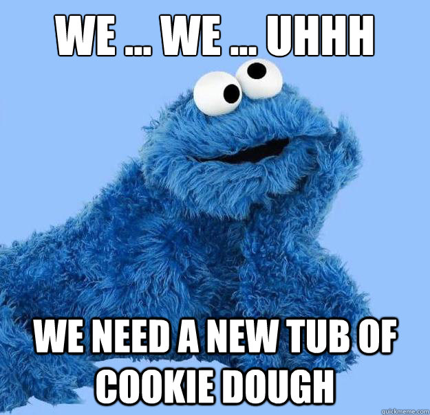 We ... We ... Uhhh We need a new tub of cookie dough  