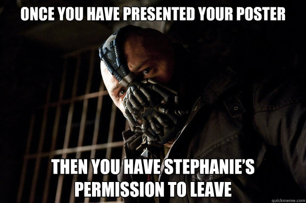 Once you have presented your poster  Then you have Stephanie’s permission to leave  Academy Bane