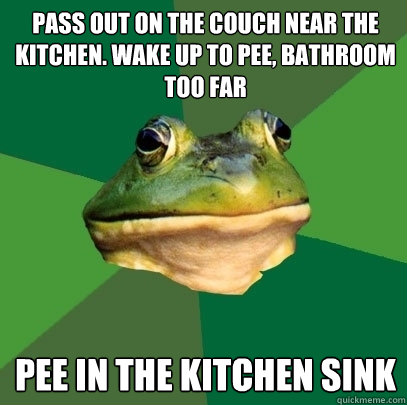 pass out on the couch near the kitchen. wake up to pee, bathroom too far Pee in the kitchen sink  Foul Bachelor Frog