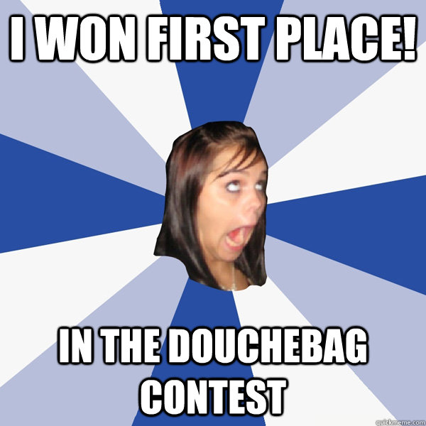 I won first place! In the douchebag contest  Annoying Facebook Girl