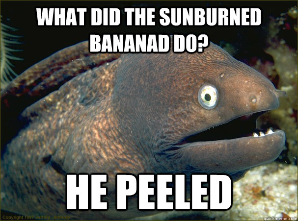 What did the sunburned bananad do? He peeled  Bad Joke Eel