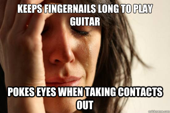 keeps fingernails long to play guitar pokes eyes when taking contacts out  First World Problems