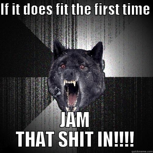 IF IT DOES FIT THE FIRST TIME  JAM THAT SHIT IN!!!! Insanity Wolf