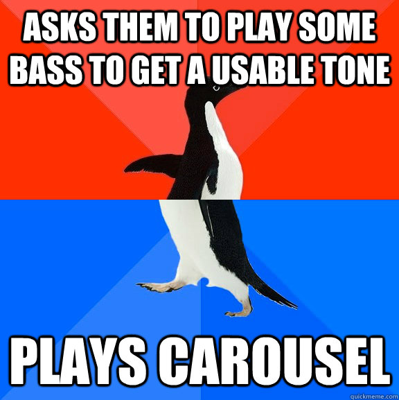 Asks them to play some bass to get a usable tone Plays Carousel - Asks them to play some bass to get a usable tone Plays Carousel  Socially Awesome Awkward Penguin