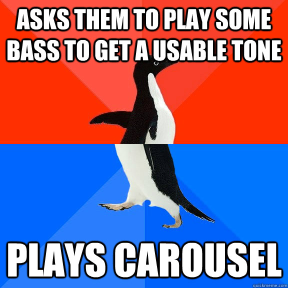 Asks them to play some bass to get a usable tone Plays Carousel  Socially Awesome Awkward Penguin