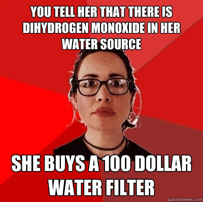 you tell her that there is dihydrogen monoxide in her water source she buys a 100 dollar water filter  Liberal Douche Garofalo