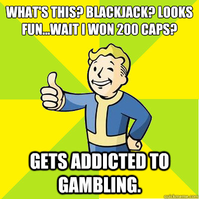 What's this? Blackjack? Looks fun...wait I won 200 caps? Gets addicted to gambling.  Fallout new vegas