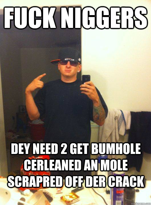 fuck niggers dey need 2 get bumhole cerleaned an mole scrapred off der crack  This Guy Guy