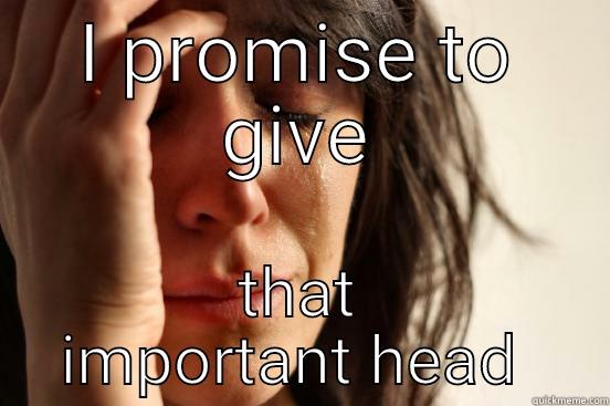 I PROMISE TO GIVE THAT IMPORTANT HEAD  First World Problems