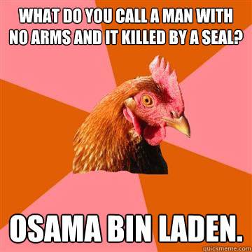 What do you call a man with no arms and it killed by a SEAL? Osama bin Laden.  Anti-Joke Chicken