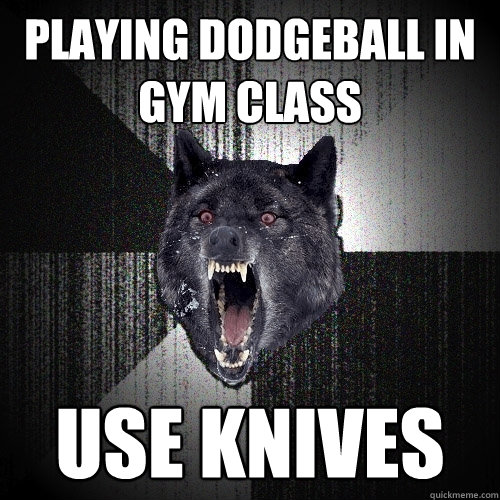 playing dodgeball in gym class use knives  Insanity Wolf