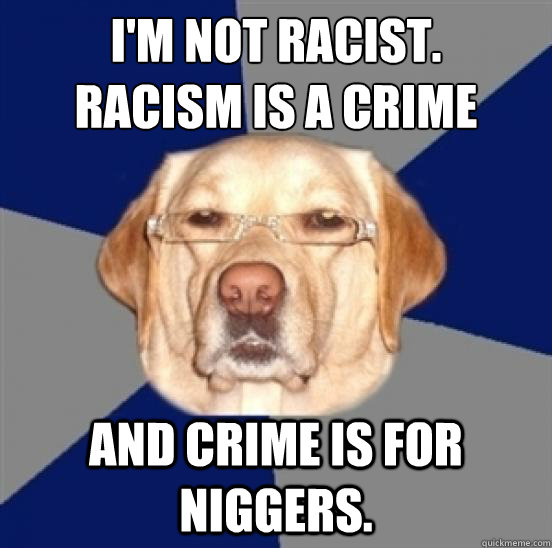 I'm not racist.
Racism is a crime and crime is for niggers.  Racist Dog
