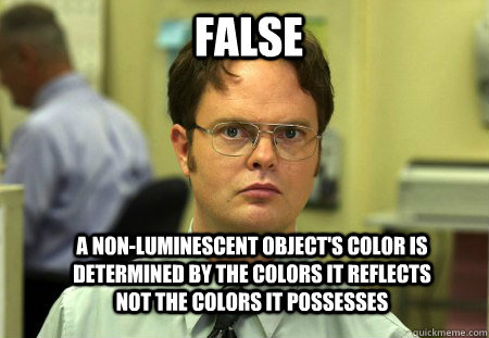 False A non-luminescent object's color is determined by the colors it reflects not the colors it possesses  Schrute