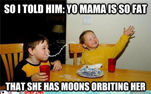 So I told him: yo mama is so fat that she has moons orbiting her  yo mama is so fat