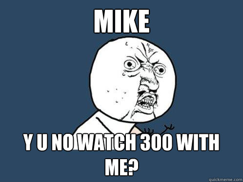 MIKE Y U NO WATCH 300 WITH ME?  Y U No