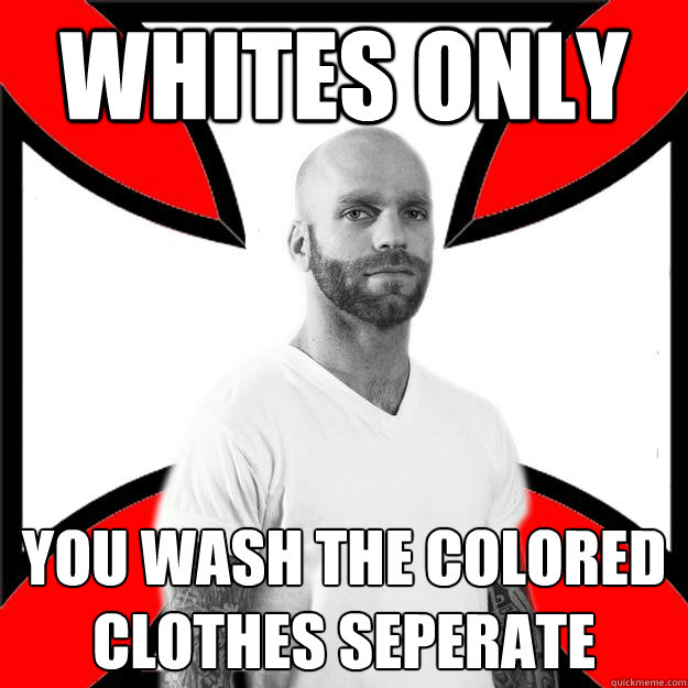 Whites only you wash the colored clothes seperate  Skinhead with a Heart of Gold