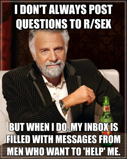 I don't always post questions to r/sex but when I do, my inbox is filled with messages from men who want to 'help' me.  The Most Interesting Man In The World