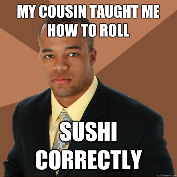 My cousin taught me how to roll Sushi correctly - My cousin taught me how to roll Sushi correctly  Successful Black Man
